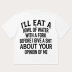 I'll Eat A Bowl Of Water With A Fork Before I Give A Shit About Your Opinion Of Me Funny Graphic Tee front print product...